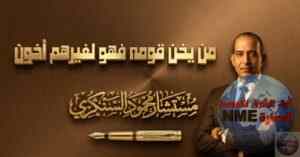 من يخن قومه فهو لغيرهم أخون..بقلم مستشار محمود السنكري